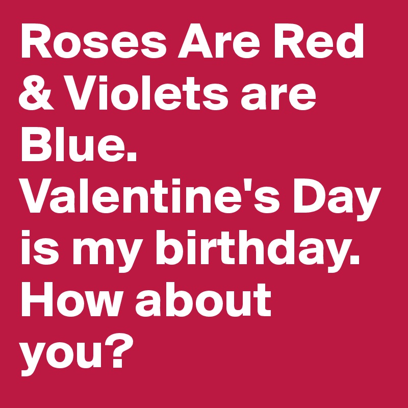 Roses Are Red & Violets are Blue. Valentine's Day is my birthday. How about you? 