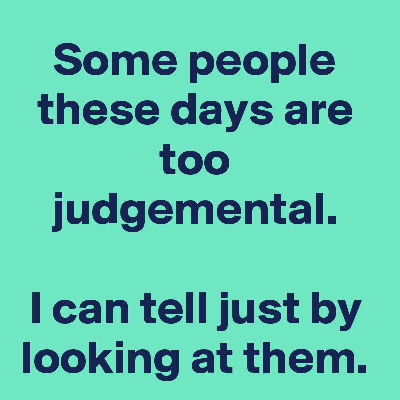 Some people these days are too judgemental.

I can tell just by looking at them.