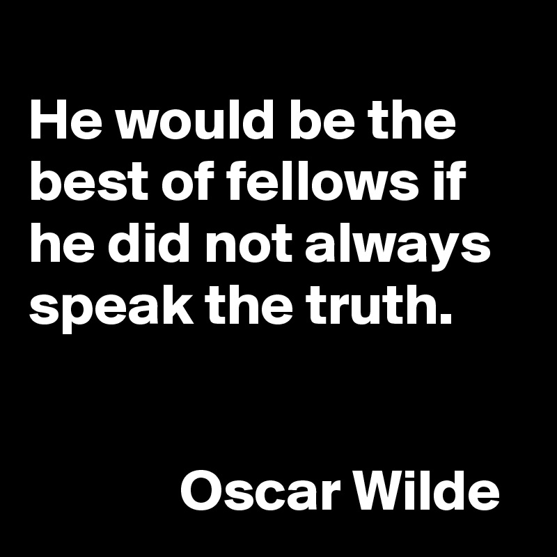 
He would be the best of fellows if he did not always speak the truth.


             Oscar Wilde 