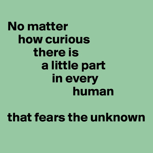 
No matter
    how curious 
          there is 
             a little part
                 in every 
                         human 

that fears the unknown 

