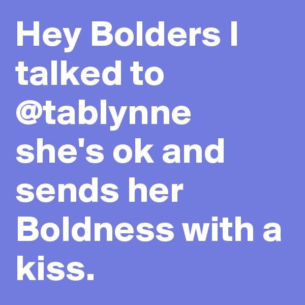 Hey Bolders I talked to @tablynne she's ok and sends her Boldness with a kiss.  