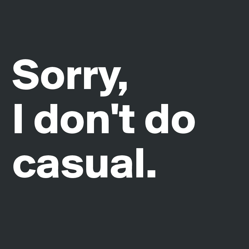 
Sorry,
I don't do casual.
