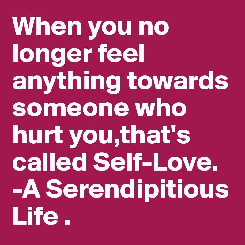 When you no longer feel anything towards someone who hurt you,that's called Self-Love.
-A Serendipitious Life . 