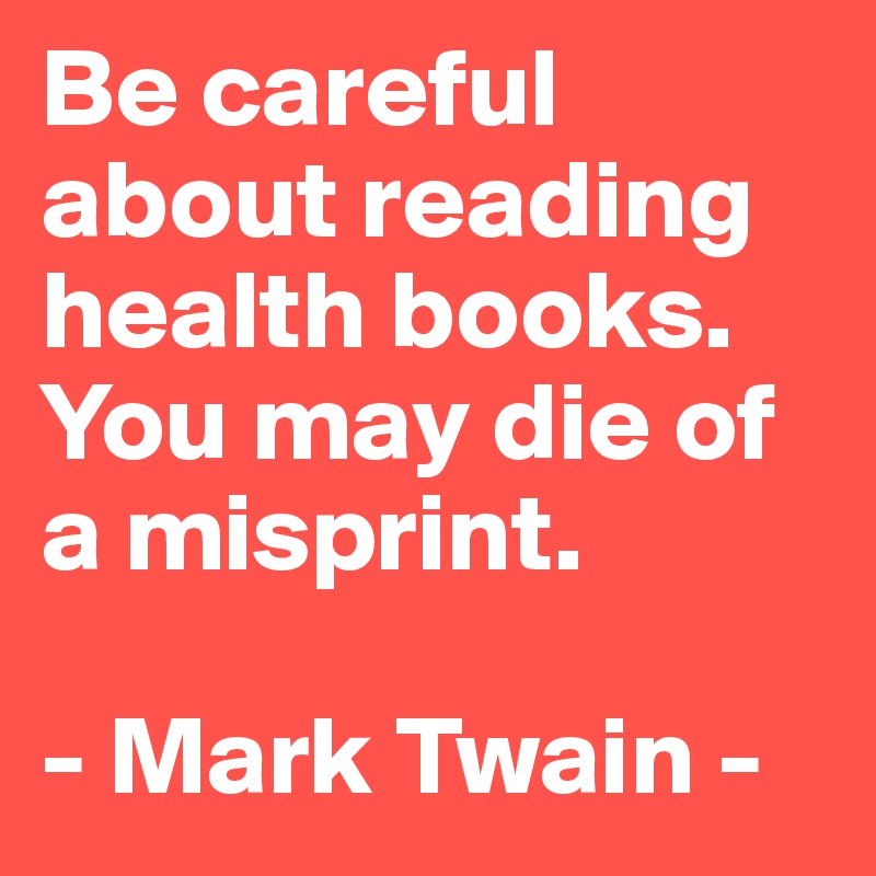 Be careful about reading health books. You may die of a misprint.

- Mark Twain -