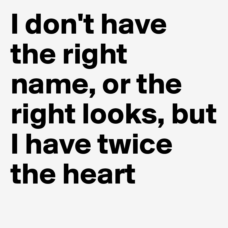I don't have the right name, or the right looks, but I have twice the heart