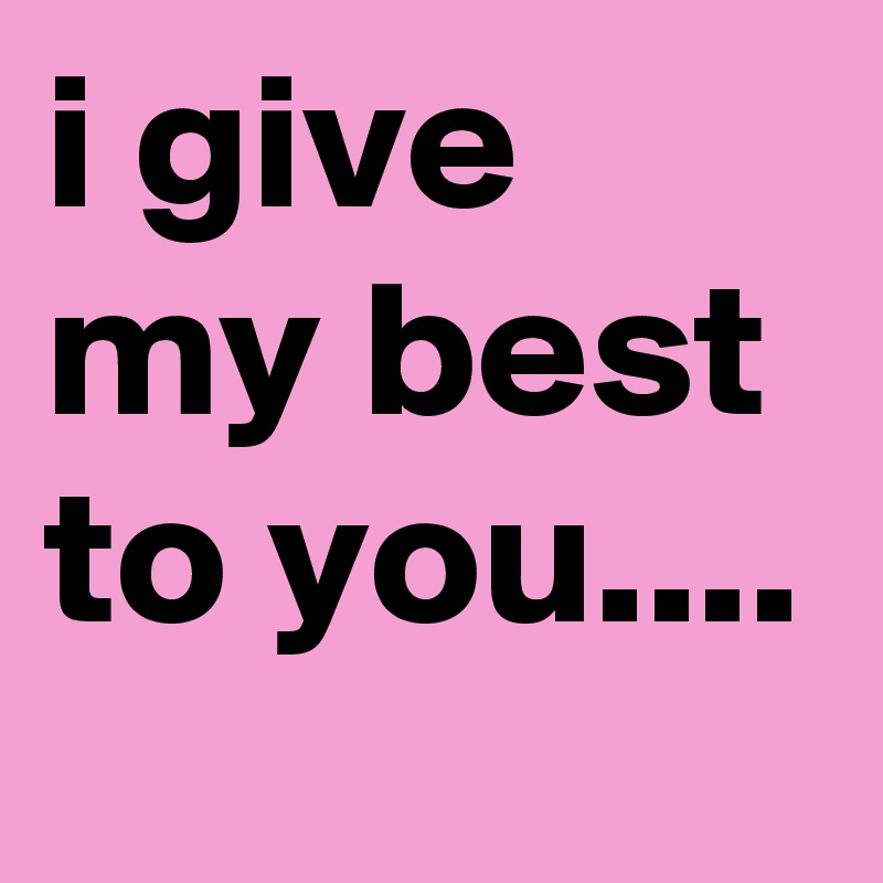 i give my best to you....