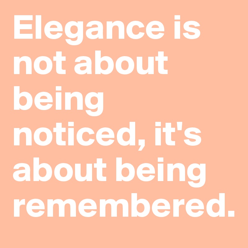 Elegance is not about being noticed, it's about being remembered.