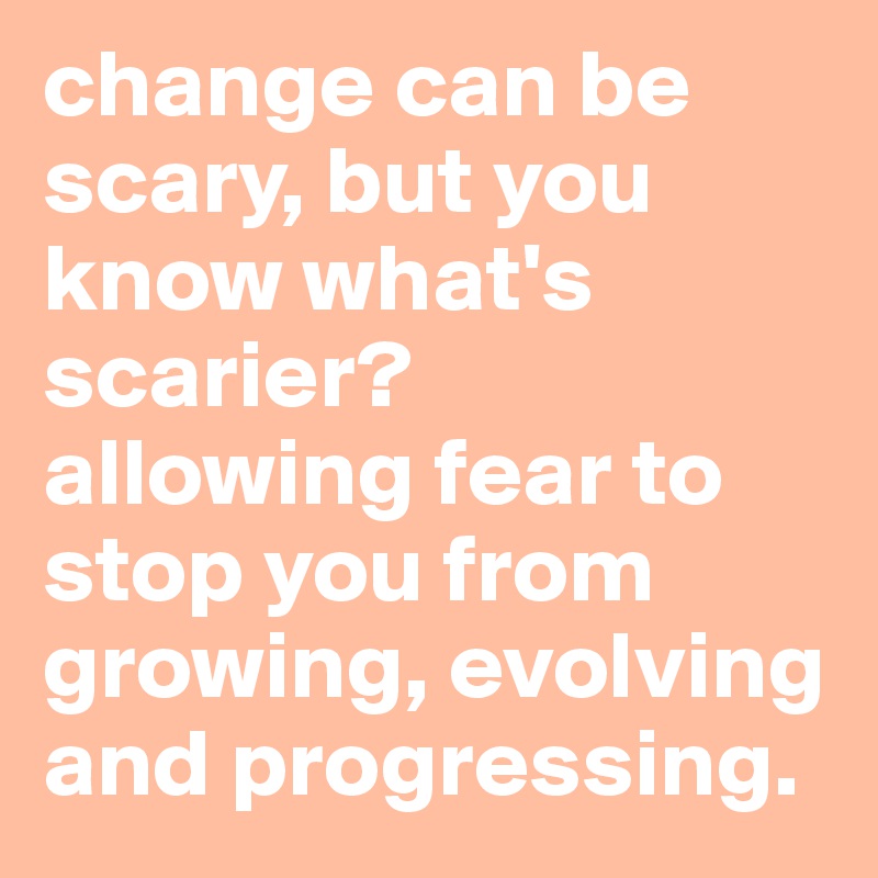 change can be scary, but you know what's scarier?
allowing fear to stop you from growing, evolving and progressing.