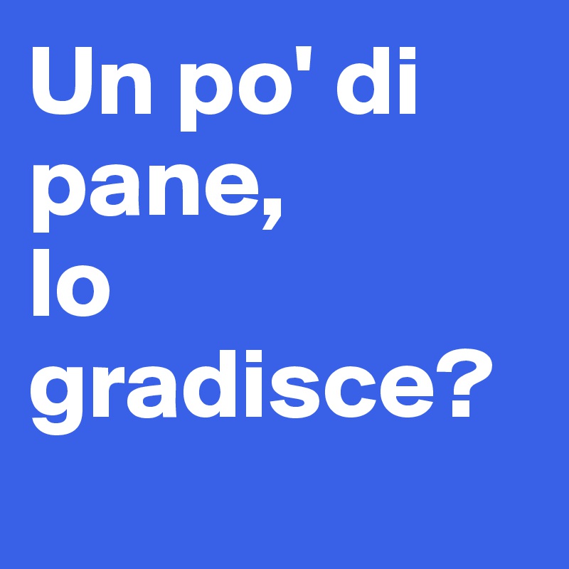 Un po' di pane, 
lo gradisce?
