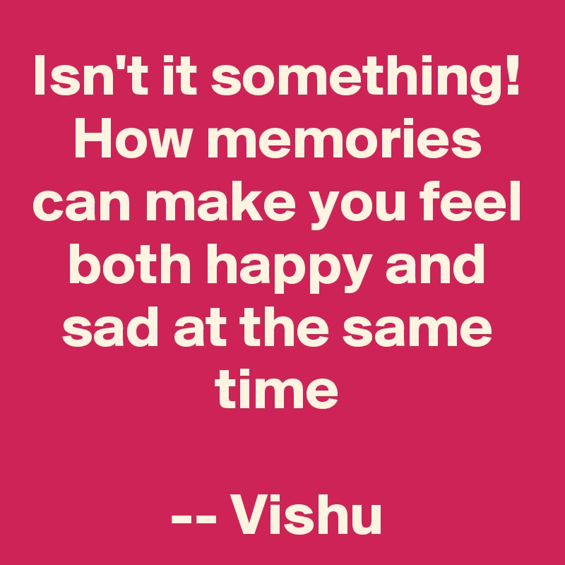Isn't it something!
How memories can make you feel both happy and sad at the same time

-- Vishu
