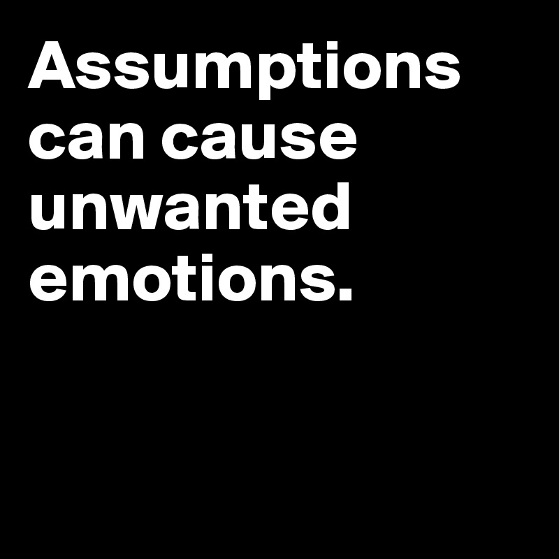 Assumptions can cause unwanted emotions.


