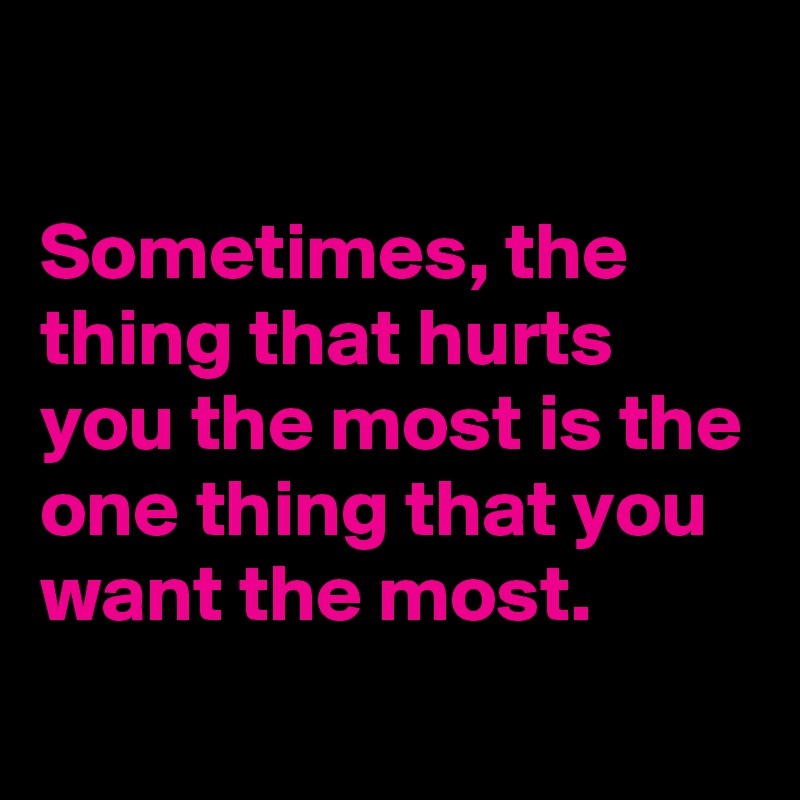 

Sometimes, the thing that hurts you the most is the one thing that you want the most.
