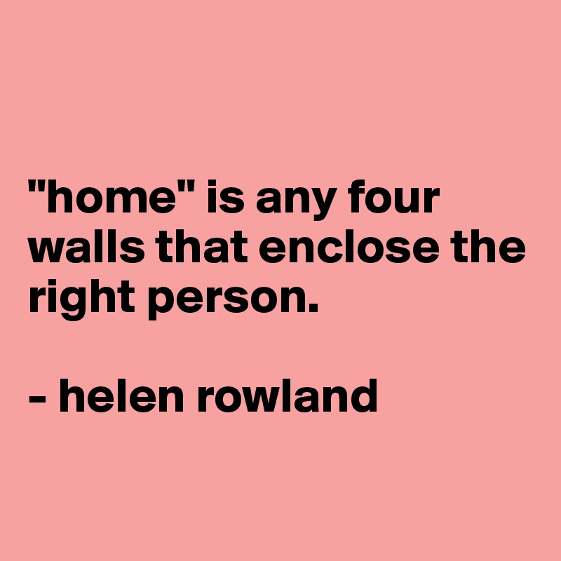 


"home" is any four walls that enclose the right person. 

- helen rowland

