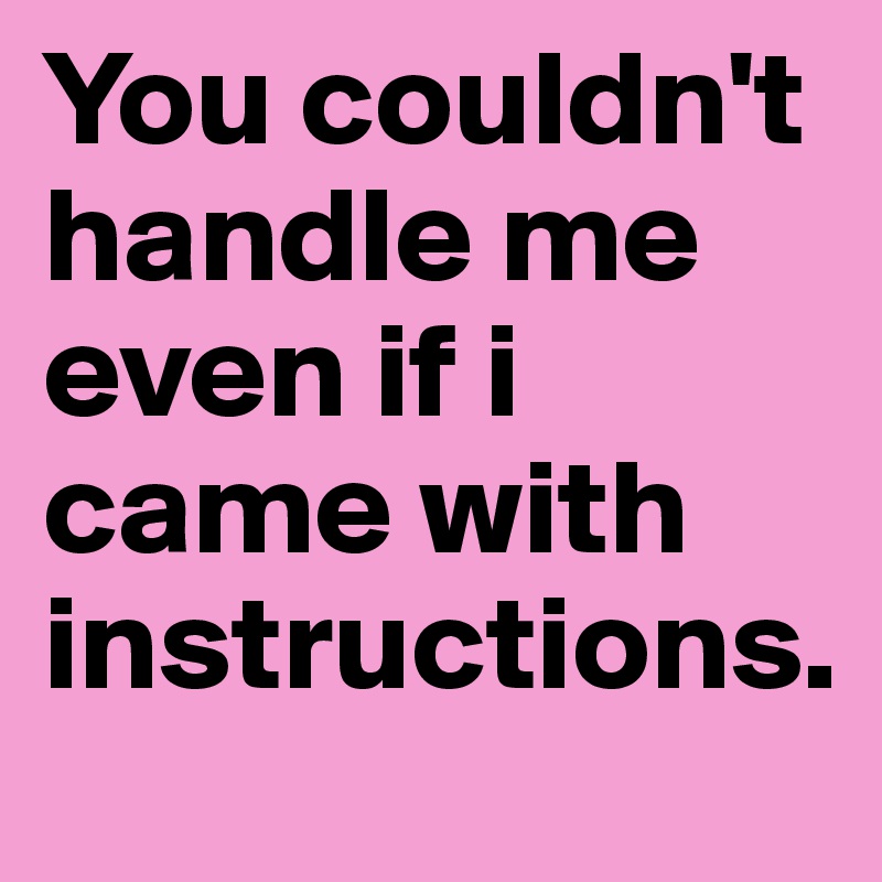 You couldn't handle me even if i came with instructions.