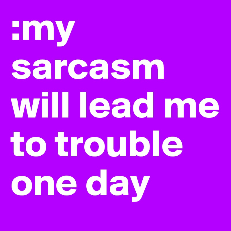 :my sarcasm will lead me to trouble one day 