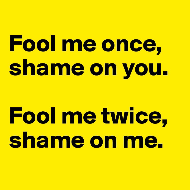 
Fool me once, shame on you.

Fool me twice, shame on me.
