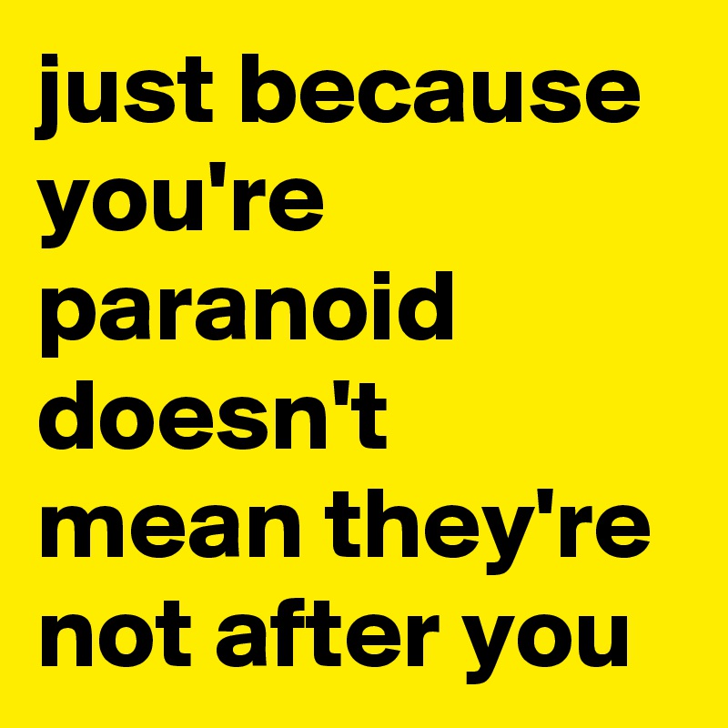 just because you're paranoid doesn't mean they're not after you