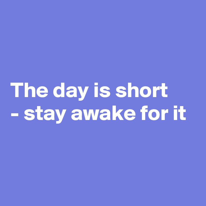 


The day is short
- stay awake for it


