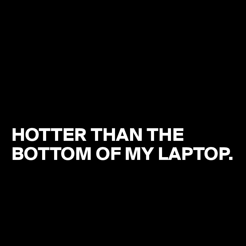 





HOTTER THAN THE BOTTOM OF MY LAPTOP.


 