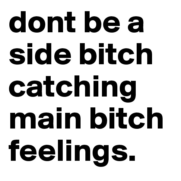 dont be a side bitch catching main bitch feelings.