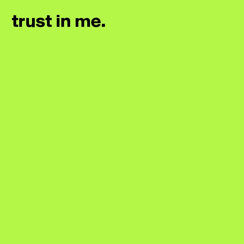 trust in me.










