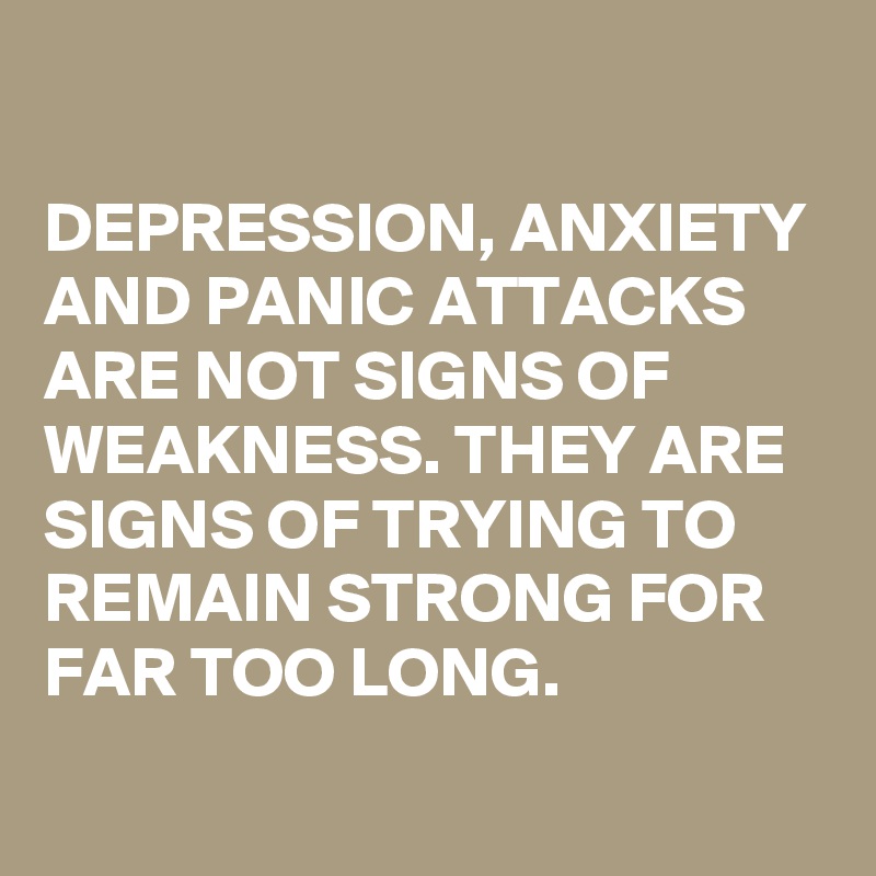

DEPRESSION, ANXIETY AND PANIC ATTACKS ARE NOT SIGNS OF WEAKNESS. THEY ARE SIGNS OF TRYING TO REMAIN STRONG FOR FAR TOO LONG.
