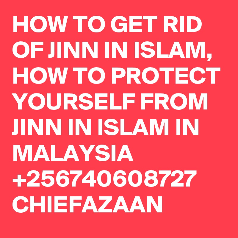 HOW TO GET RID OF JINN IN ISLAM, HOW TO PROTECT YOURSELF FROM JINN IN ISLAM IN MALAYSIA +256740608727 CHIEFAZAAN