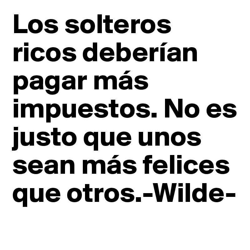 Los solteros ricos deberían pagar más impuestos. No es justo que unos sean más felices que otros.-Wilde-