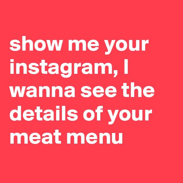 
show me your instagram, I wanna see the details of your meat menu
