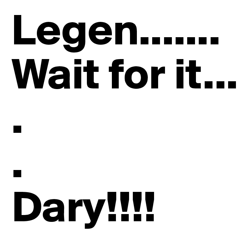 Legen.......
Wait for it...
.
.
Dary!!!!