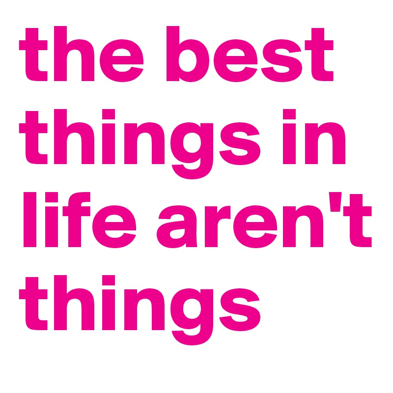 the best things in life aren't things 