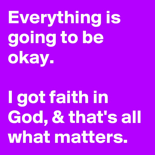 Everything is going to be okay. 

I got faith in God, & that's all what matters.