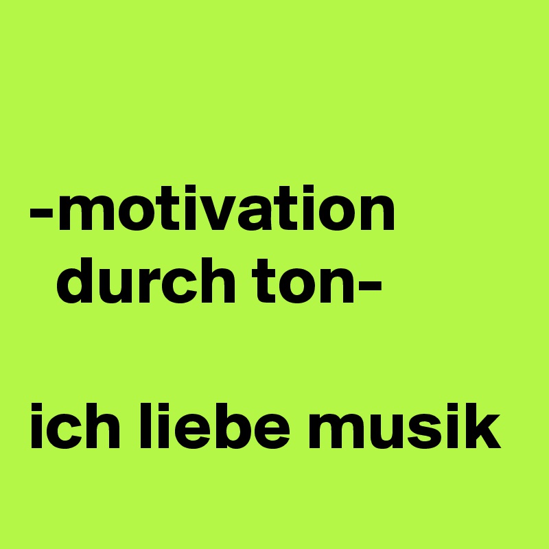 

-motivation           durch ton-

ich liebe musik