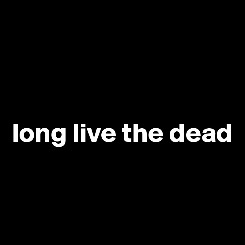 



long live the dead

  
