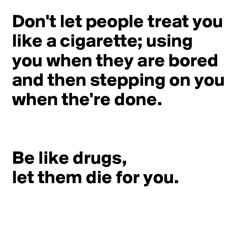 Don't let people treat you like a cigarette; using you when they are bored and then stepping on you when the're done.


Be like drugs,
let them die for you.

