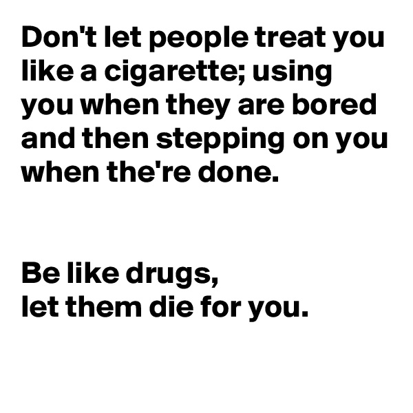 Don't let people treat you like a cigarette; using you when they are bored and then stepping on you when the're done.


Be like drugs,
let them die for you.

