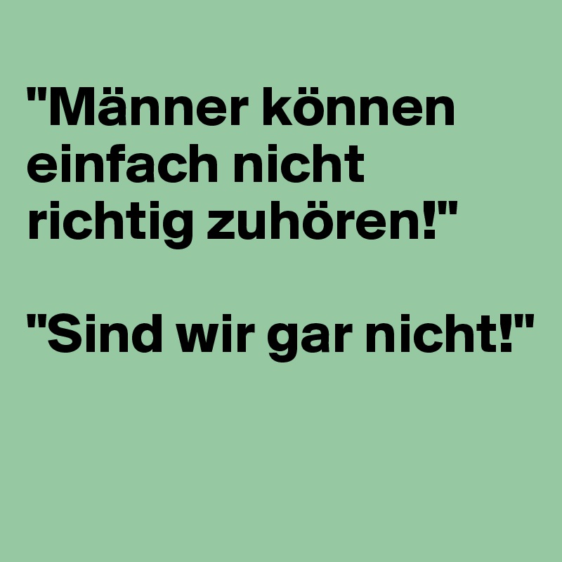 
"Männer können einfach nicht richtig zuhören!"

"Sind wir gar nicht!"

