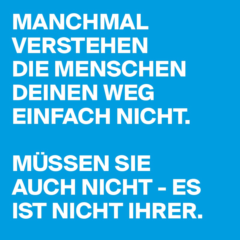 MANCHMAL VERSTEHEN 
DIE MENSCHEN DEINEN WEG EINFACH NICHT. 

MÜSSEN SIE 
AUCH NICHT - ES IST NICHT IHRER.