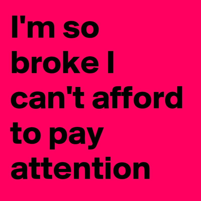 I'm so broke I can't afford to pay attention