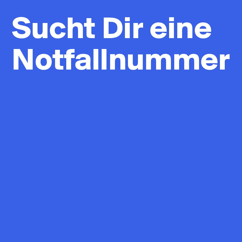 Sucht Dir eine Notfallnummer 



