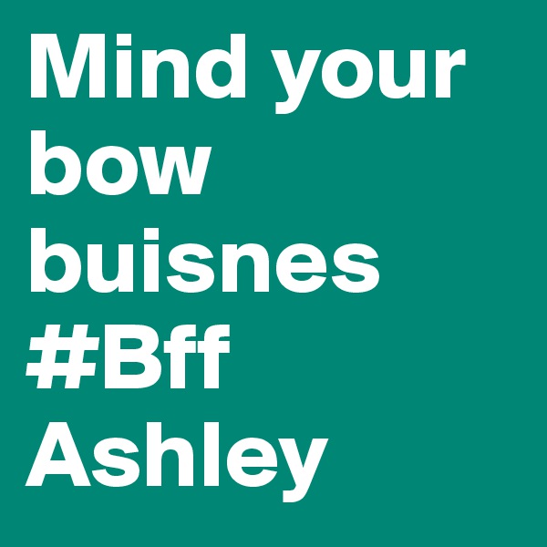 Mind your bow buisnes 
#Bff
Ashley