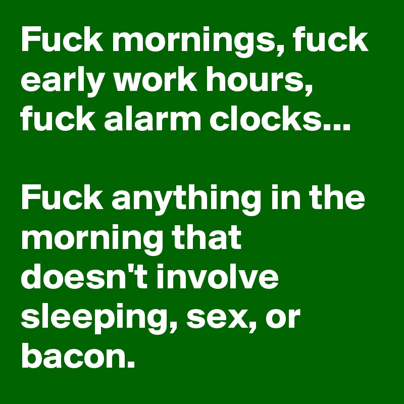 Fuck mornings, fuck early work hours, fuck alarm clocks...

Fuck anything in the morning that doesn't involve sleeping, sex, or bacon.