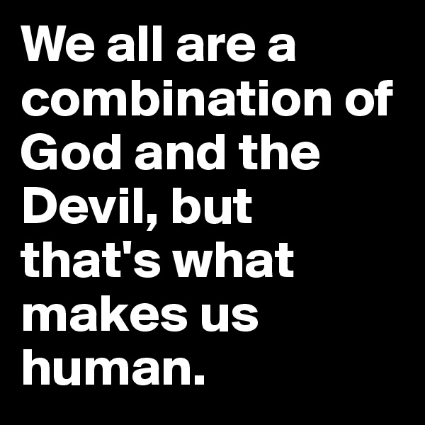 We all are a combination of God and the Devil, but that's what makes us human.