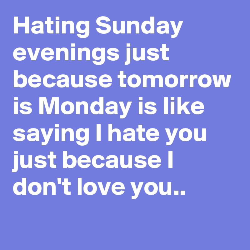 Hating Sunday evenings just because tomorrow is Monday is like saying I ...