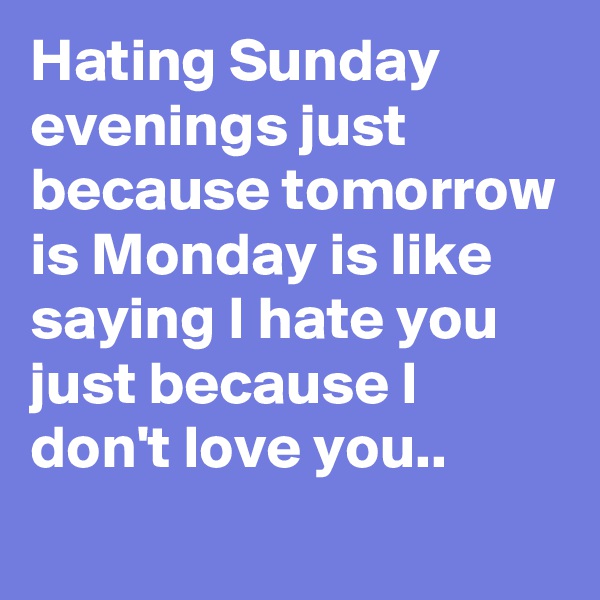 Hating Sunday evenings just because tomorrow is Monday is like saying I hate you just because I don't love you.. 
