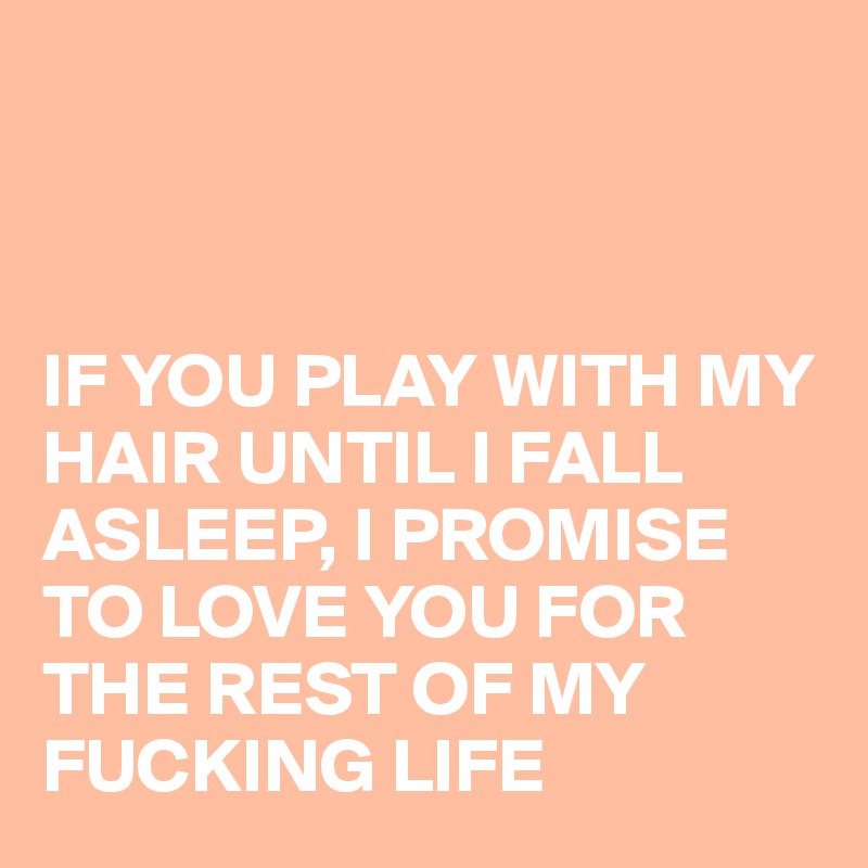 



IF YOU PLAY WITH MY HAIR UNTIL I FALL ASLEEP, I PROMISE TO LOVE YOU FOR THE REST OF MY FUCKING LIFE