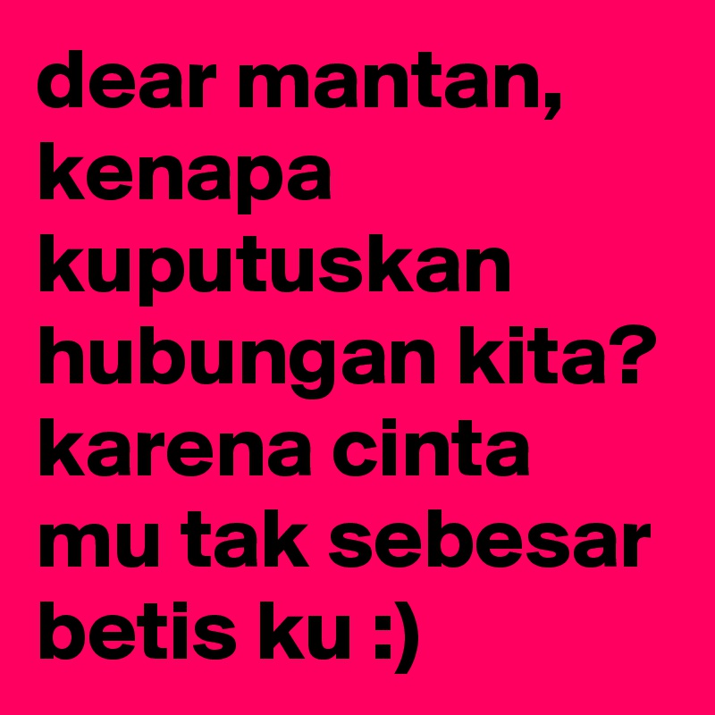 dear mantan, kenapa kuputuskan hubungan kita? karena cinta mu tak sebesar betis ku :)