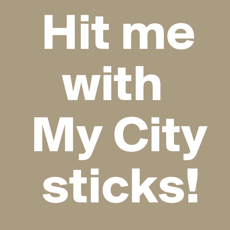    Hit me
     with 
  My City
   sticks!