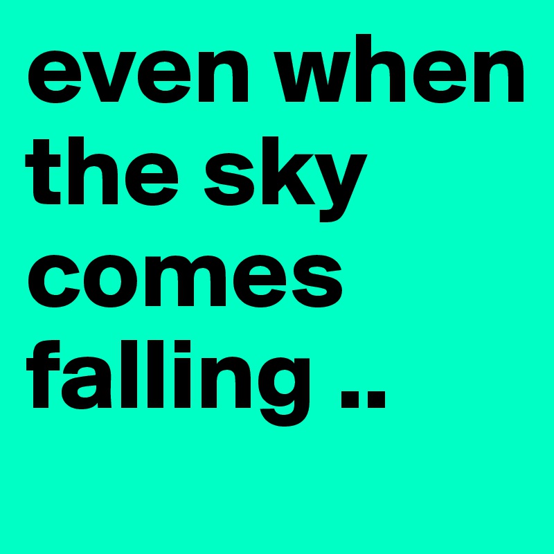 even when the sky comes falling .. 