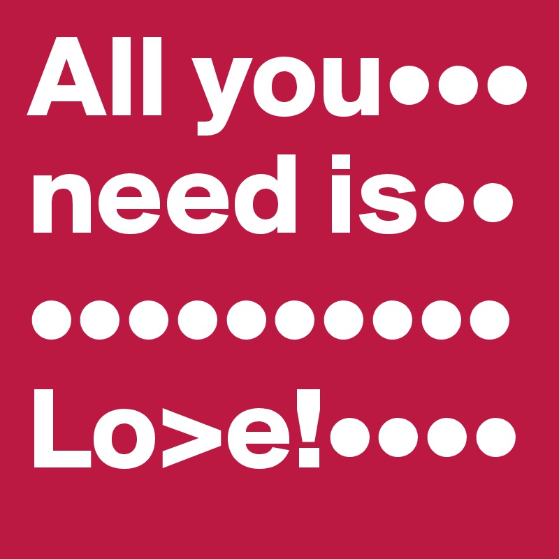 All you••• need is••
••••••••••
Lo>e!••••